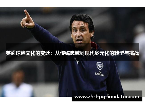 英超球迷文化的变迁:从传统忠诚到现代多元化的转型与挑战 英超球迷文化的变迁:从传统忠诚到现代多元化的转型与挑战