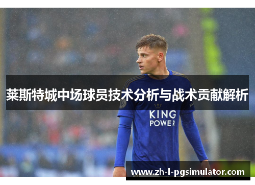 莱斯特城中场球员技术分析与战术贡献解析 莱斯特城中场球员技术分析与战术贡献解析