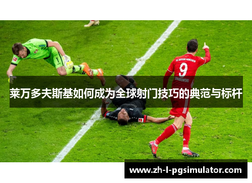 莱万多夫斯基如何成为全球射门技巧的典范与标杆 莱万多夫斯基如何成为全球射门技巧的典范与标杆