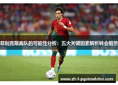 菲利克斯离队的可能性分析：五大关键因素解析转会前景