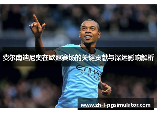 费尔南迪尼奥在欧冠赛场的关键贡献与深远影响解析 费尔南迪尼奥在欧冠赛场的关键贡献与深远影响解析