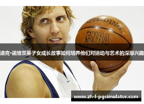 迪克·诺维茨基子女成长故事如何培养他们对运动与艺术的深厚兴趣