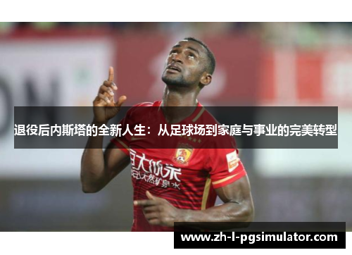 退役后内斯塔的全新人生：从足球场到家庭与事业的完美转型