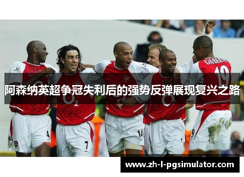 阿森纳英超争冠失利后的强势反弹展现复兴之路 阿森纳英超争冠失利后的强势反弹展现复兴之路
