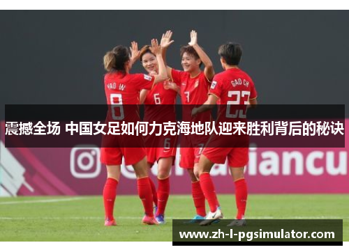 震撼全场 中国女足如何力克海地队迎来胜利背后的秘诀