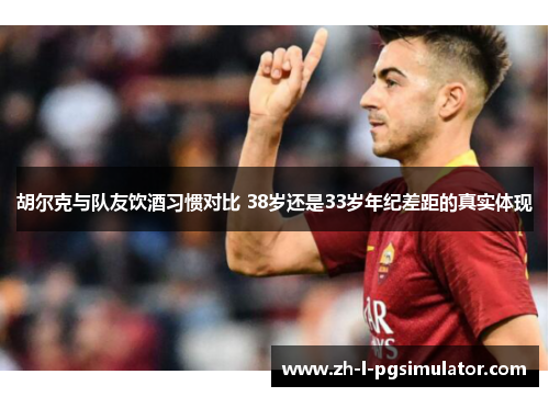 胡尔克与队友饮酒习惯对比 38岁还是33岁年纪差距的真实体现 胡尔克与队友饮酒习惯对比 38岁还是33岁年纪差距的真实体现