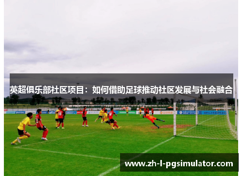 英超俱乐部社区项目:如何借助足球推动社区发展与社会融合 英超俱乐部社区项目:如何借助足球推动社区发展与社会融合
