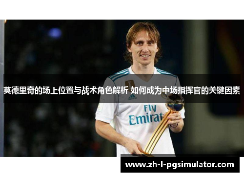 莫德里奇的场上位置与战术角色解析 如何成为中场指挥官的关键因素 莫德里奇的场上位置与战术角色解析 如何成为中场指挥官的关键因素