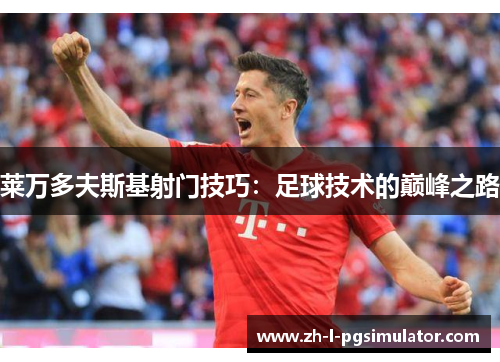 莱万多夫斯基射门技巧:足球技术的巅峰之路 莱万多夫斯基射门技巧:足球技术的巅峰之路