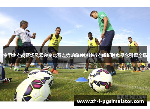 意甲焦点战赛场风云突变比赛走势暗藏关键转折点解析胜负悬念引爆全场