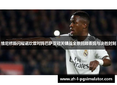 维尼修斯闪耀诺坎普对阵巴萨亚冠关键战全景回顾表现与决胜时刻