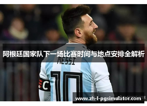 阿根廷国家队下一场比赛时间与地点安排全解析