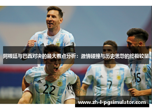 阿根廷与巴西对决的最大看点分析:激情碰撞与历史恩怨的终极较量 阿根廷与巴西对决的最大看点分析:激情碰撞与历史恩怨的终极较量