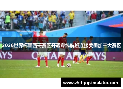 2026世界杯墨西哥赛区开通专线航班连接美墨加三大赛区 2026世界杯墨西哥赛区开通专线航班连接美墨加三大赛区