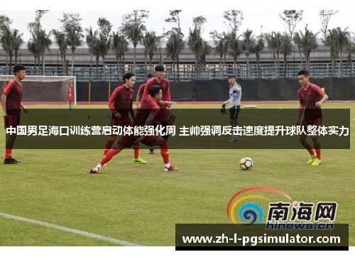 中国男足海口训练营启动体能强化周 主帅强调反击速度提升球队整体实力