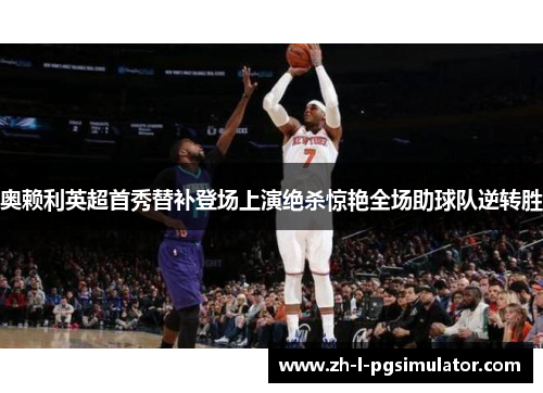 奥赖利英超首秀替补登场上演绝杀惊艳全场助球队逆转胜 奥赖利英超首秀替补登场上演绝杀惊艳全场助球队逆转胜