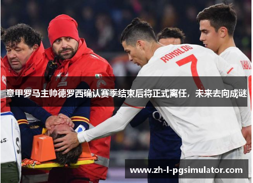 意甲罗马主帅德罗西确认赛季结束后将正式离任,未来去向成谜 意甲罗马主帅德罗西确认赛季结束后将正式离任,未来去向成谜