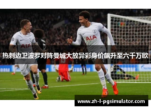 热刺边卫波罗对阵曼城大放异彩身价飙升至六千万欧 热刺边卫波罗对阵曼城大放异彩身价飙升至六千万欧