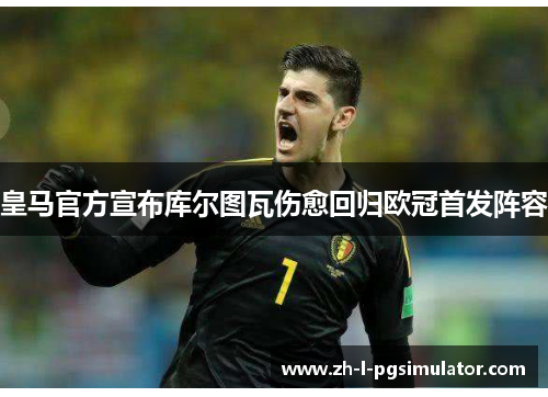 皇马官方宣布库尔图瓦伤愈回归欧冠首发阵容 皇马官方宣布库尔图瓦伤愈回归欧冠首发阵容