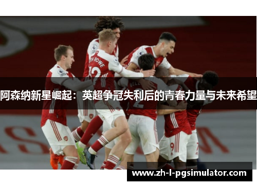 阿森纳新星崛起：英超争冠失利后的青春力量与未来希望