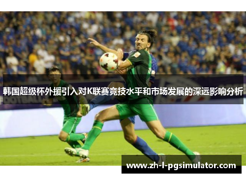 韩国超级杯外援引入对K联赛竞技水平和市场发展的深远影响分析