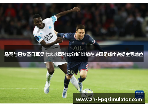 马赛与巴黎圣日耳曼七大球员对比分析 谁能在法国足球中占据主导地位