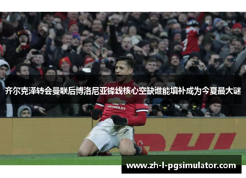 齐尔克泽转会曼联后博洛尼亚锋线核心空缺谁能填补成为今夏最大谜