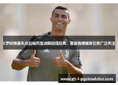 C罗欧锦赛失点后痛哭落泪瞬间成经典,赛场情感爆发引发广泛关注 C罗欧锦赛失点后痛哭落泪瞬间成经典,赛场情感爆发引发广泛关注