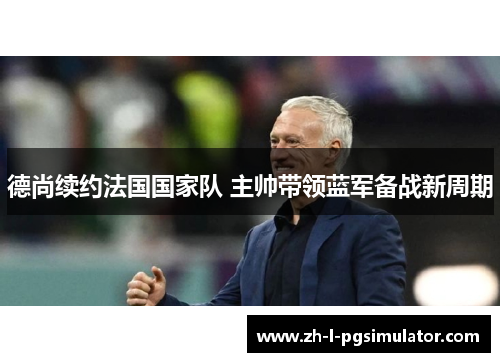 德尚续约法国国家队 主帅带领蓝军备战新周期 德尚续约法国国家队 主帅带领蓝军备战新周期