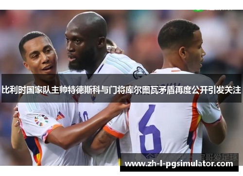 比利时国家队主帅特德斯科与门将库尔图瓦矛盾再度公开引发关注 比利时国家队主帅特德斯科与门将库尔图瓦矛盾再度公开引发关注