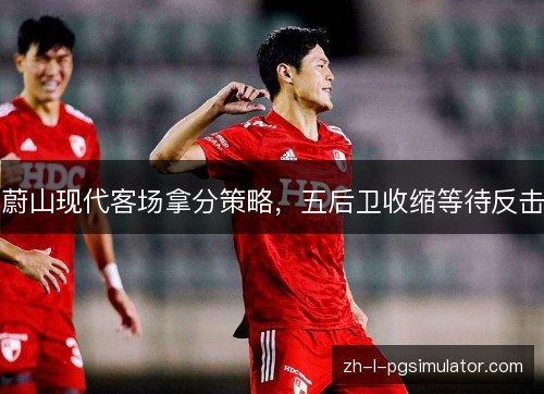 蔚山现代客场拿分策略，五后卫收缩等待反击