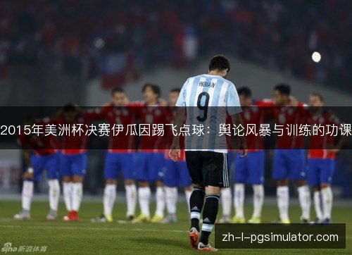 2015年美洲杯决赛伊瓜因踢飞点球:舆论风暴与训练的功课 2015年美洲杯决赛伊瓜因踢飞点球:舆论风暴与训练的功课