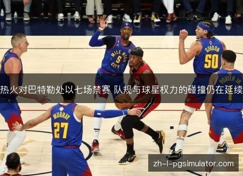 热火对巴特勒处以七场禁赛 队规与球星权力的碰撞仍在延续